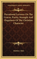 Devotional Lectures On The Graces, Purity, Strength And Happiness Of The Christian Character 1163120588 Book Cover