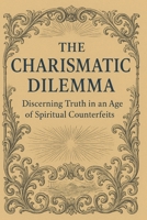The Charismatic Dilemma: Discerning Truth in an Age of Spiritual Counterfeits B0G6YHTB8W Book Cover