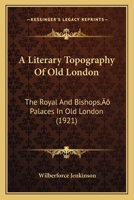 A Literary Topography of Old London. The Royal and Bishops' Palaces in Old London With the Parliament Houses and Courts of Justice and the Great ... in Sixteenth and Seventeenth Century... 1179957784 Book Cover