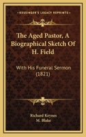 The Aged Pastor, A Biographical Sketch Of H. Field: With His Funeral Sermon 1120722276 Book Cover