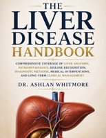 The Liver Disease Handbook: Comprehensive Coverage of Liver Anatomy, Pathophysiology, Disease Recognition, Diagnostic Methods, Medical Interventions, and Long-Term Clinical Management B0HDZV89V9 Book Cover