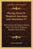 Playing About Or Theatrical Anecdotes And Adventures V1: With Scenes Of General Nature, From The Life Of England, Scotland And Ireland 0548316333 Book Cover