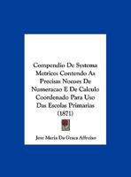 Compendio De Systema Metrico: Contendo As Precisas Nocoes De Numeracao E De Calculo Coordenado Para Uso Das Escolas Primarias (1871) 1162303182 Book Cover