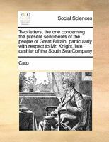 Two letters, the one concerning the present sentiments of the people of Great Britain, particularly with respect to Mr. Knight, late cashier of the South Sea Company 1171463685 Book Cover