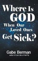 Where Is God When Our Loved Ones Get Sick?: The Question that Haunts Us and the Answer that Helps Us Heal 1491244704 Book Cover