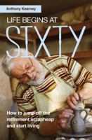 Life Begins at Sixty: How to jump off the retirement scrapheap and start living 1861515200 Book Cover