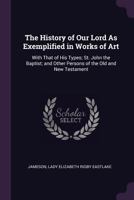 The History of Our Lord, as Exemplified in Works of Art, Commenced by Mrs. Jameson, Continued and Completed by Lady Eastlake 1143702174 Book Cover