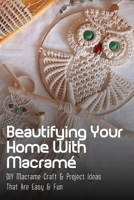 Beautifying Your Home With Macram�: DIY Macrame Craft & Project Ideas That Are Easy & Fun: Things To Do With Macrame B09CKPFW59 Book Cover