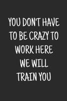 You don't have to be crazy to work here we will train you: Blank Lined Journal saying Welcome To The Team, New Employee, Great Gifts For Coworkers, Employees, And Staff Members 1082319201 Book Cover
