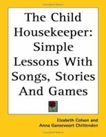 The Child Housekeeper; Simple Lessons, With Songs, Stories, and Games 1419123556 Book Cover