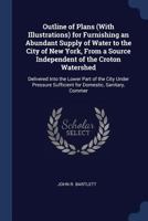 Outline of Plans (With Illustrations) for Furnishing an Abundant Supply of Water to the City of New York, From a Source Independent of the Croton ... Sufficient for Domestic, Sanitary, Commer 1020682906 Book Cover