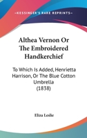Althea Vernon Or The Embroidered Handkerchief: To Which Is Added, Henrietta Harrison, Or The Blue Cotton Umbrella 1164563564 Book Cover