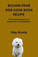 BICHON FRISE DOG COOK BOOK RECIPE: 40 Homemade Dog Food to Support Skin, Coat & Digestion B0GWQKC5K7 Book Cover