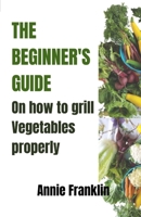 The Beginner's Guide on How to Grill Vegetables Properly B0C1JK84D8 Book Cover