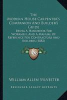 The Modern House Carpenter's Companion And Builder's Guide: Being A Handbook For Workmen, And A Manual Of Reference For Contractors And Builders 1104315203 Book Cover