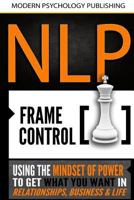 Nlp: Frame Control: Using the Mindset of Power to Get What You Want in Relationships, Business & Life 1539826546 Book Cover