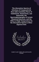 The Absorption Spectra of Solutions of Comparatively Rare Salts Including Those of Gadolinium, Dysprosium, and Samarium, the Spectrophotography of Certain Chemical Reactions, and the Effect of High Te 1358469628 Book Cover