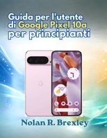 Guida per l'utente di Google Pixel 10a per principianti: Una guida passo passo per la configurazione, Gemini AI, fotocamera, batteria, privacy e risoluzione dei problemi (Italian Edition) B0HBGT5BDF Book Cover