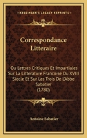 Correspondance Litteraire: Ou Lettres Critiques Et Impartiales Sur La Litterature Francoise Du XVIII Siecle Et Sur Les Trois De L'Abbe Sabatier (1780) 1120273633 Book Cover