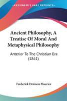 Ancient Philosophy, A Treatise Of Moral And Metaphysical Philosophy: Anterior To The Christian Era 1104021587 Book Cover