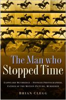 The Man Who Stopped Time: The Illuminating Story of Eadweard Muybridge ? Pioneer Photographer, Father of the Motion Picture, Murderer 0750948620 Book Cover