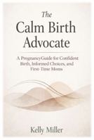 The Calm Birth Advocate: A Pregnancy Guide for Confident Birth, Informed Choices, and First-Time Moms B0GL7NGQWP Book Cover