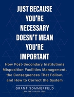 Just Because You're Necessary Doesn't Mean You're Important: How Post-Secondary Institutions Misposition Facilities Management, the Consequences That Follow, and How to Correct the System 1038364779 Book Cover