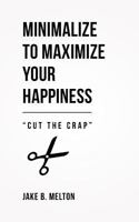 Minimalize to Maximize Your Happiness: Cut the Crap 0692163123 Book Cover