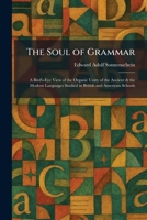 The Soul of Grammar: A Bird's-Eye View of the Organic Unity of the Ancient & the Modern Languages Studied in British and American Schools 1026000858 Book Cover