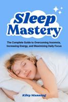 Sleep Mastery: The Complete Guide to Overcoming Insomnia, Increasing Energy, and Maximizing Daily Focus 1923422049 Book Cover