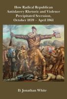 How Radical Republican Antislavery Rhetoric and Violence Precipitated Secession, October 1859 - April 1861 1733407553 Book Cover