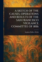 A Sketch of the Causes, Operations and Results of the San Francisco Vigilance Committee of 1856 1023038366 Book Cover