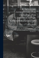 Gründliche Anweisung Zur Heilung Der Gefährlichsten Kinderkrankheiten: Als: Des Scharlachs, Der Masern, Der Rötherln, Des Keuchhustens, So Wie Der in ... Vorkommenden Krankheiten 1021659983 Book Cover