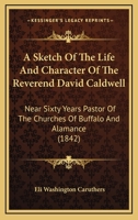 A Sketch of the Life and Character of the Rev. David Caldwell, D. D.: Near Sixty Years Pastor of the Churches of Buffalo and Alamance. Including Two ... the Revolutionary ... Incidents in Which He 1275844529 Book Cover