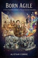 Born Agile: A Time Traveller’s Guide to Natural Human Innovation (Born Agile Series) B0GN8VH6KQ Book Cover