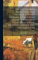 The Scotch-irish Presbyterians In Monroe County, Indiana, A Paper Read Before The Monroe County Historical Society November And December, 1908... 1021876852 Book Cover