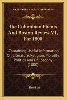The Columbian Phenix And Boston Review V1, For 1800: Containing Useful Information On Literature, Religion, Morality, Politics And Philosophy 1167018982 Book Cover