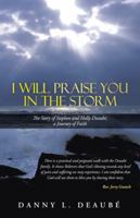 I Will Praise You in the Storm: The Story of Stephen and Holly Deaubé, a Journey of Faith 1490813055 Book Cover