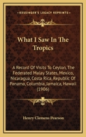 What I Saw in the Tropics: a Record of Visits to Ceylon, the Federated Malay States, Mexico, Nicaragua, Costa Rica, Republic of Panama, Columbia, Jamaica, Hawaii 1014139716 Book Cover