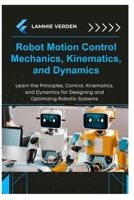 ROBOT MOTION CONTROL MECHANICS, KINEMATICS, AND DYNAMICS: Learn the Principles,Control, Kinematics, and Dynamics for Designing and Optimizing Robotic Systems B0F2F6W9NS Book Cover