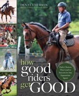 How Good Riders Get Good: New Edition: Daily Choices that Lead to Success in Any Equestrian Sport 1570769613 Book Cover