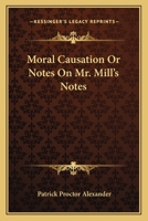 Moral Causation: Or Notes on Mr. Mill's Notes to the Chapter on 'freedom' in the Third Edition of His 'examination of Sir W. Hamilton's Philosophy' (Classic Reprint) 0469590637 Book Cover