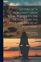 Letters of a Merchant Upon Rival Routes to the Ocean From the West, and Docks at Montreal [microform] 1014790336 Book Cover