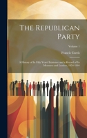 The Republican Party: A History of Its Fifty Years' Existence and a Record of Its Measures and Leaders, 1854-1904; Volume 1 1020244240 Book Cover