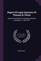 Digest Of Legal Opinions Of Thomas B. Paton: General Counsel Of The American Bankers Association : 1908-1922 1378332253 Book Cover