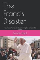 The Francis Disaster: How Pope Francis Is Undermining the Church He Leads 179044750X Book Cover