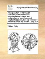 An explanation of the Church catechism, interspersed with occasional observations and explanations of some important scriptural doctrines, that are connected with the subjects. By William Digby, A.M 1171462700 Book Cover