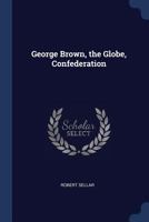George Brown, the Globe, Confederation 1015338623 Book Cover