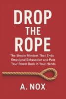 DROP THE ROPE: The Simple Mindset That Ends Emotional Exhaustion and Puts Your Power Back in Your Hands B0G7H9FHSS Book Cover