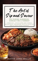 The Art of Sip and Savour. The Pairing Playbook: Korean Fire & Ferment: Charcoal, gochujang and kimchi brightness, balanced, with a zero-proof mirror for each dish. 1919383158 Book Cover